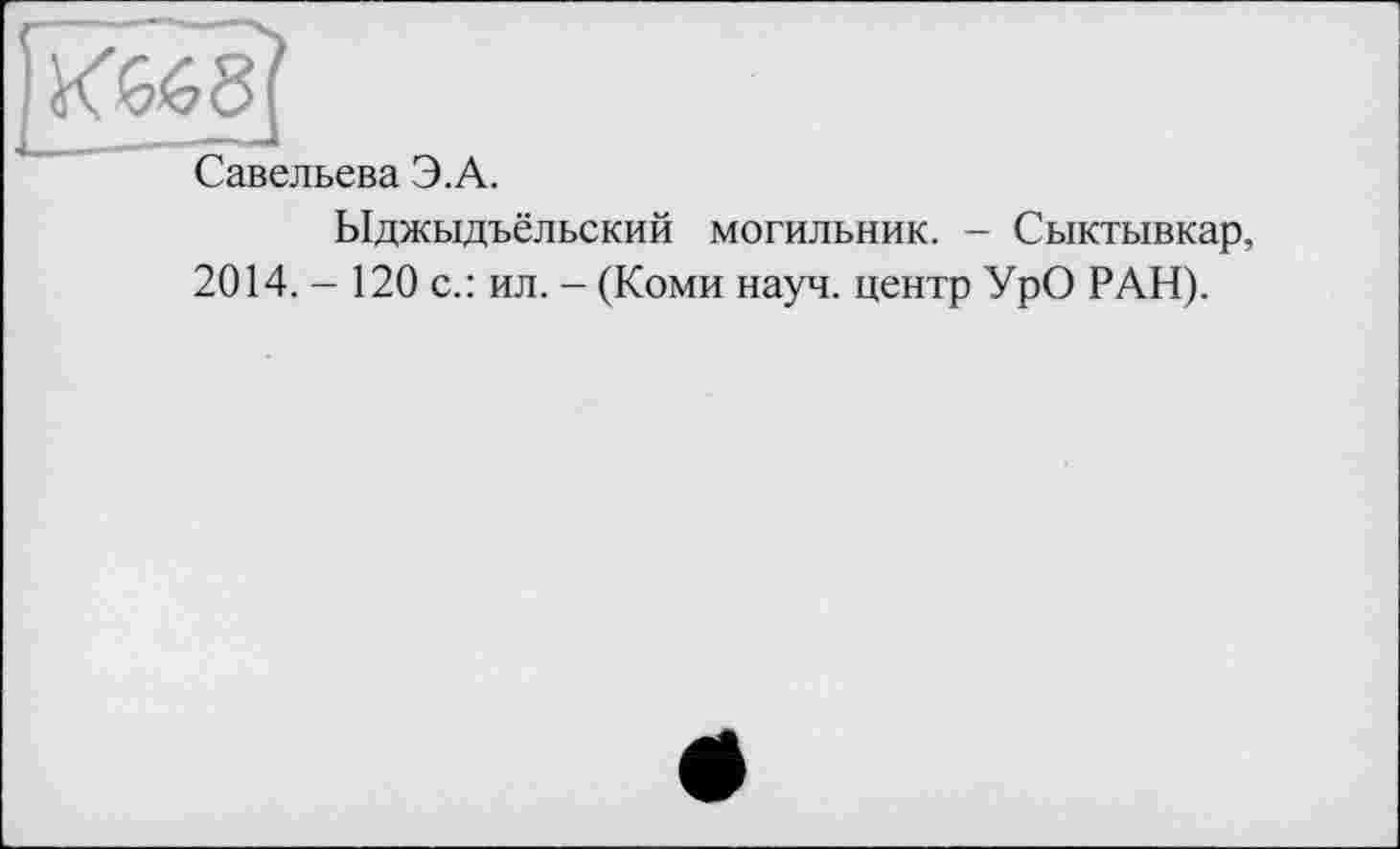 ﻿Савельева Э.А.
Ыджыдъёльский могильник. - Сыктывкар, 2014. - 120 с.: ил. - (Коми науч, центр УрО РАН).